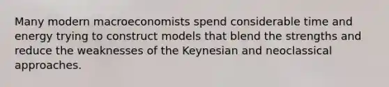 Many modern macroeconomists spend considerable time and energy trying to construct models that blend the strengths and reduce the weaknesses of the Keynesian and neoclassical approaches.