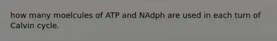 how many moelcules of ATP and NAdph are used in each turn of Calvin cycle.