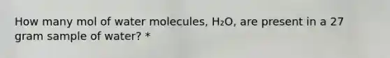 How many mol of water molecules, H₂O, are present in a 27 gram sample of water? *