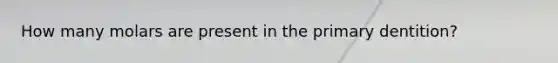 How many molars are present in the primary dentition?