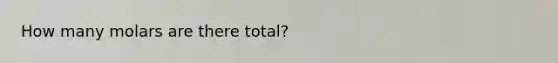 How many molars are there total?