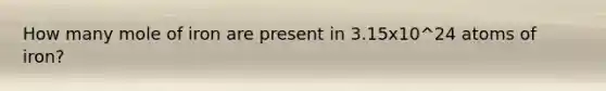 How many mole of iron are present in 3.15x10^24 atoms of iron?