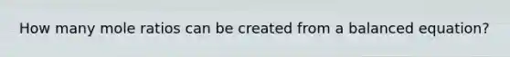 How many mole ratios can be created from a balanced equation?