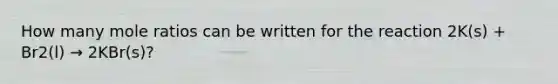 How many mole ratios can be written for the reaction 2K(s) + Br2(l) → 2KBr(s)?