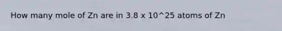 How many mole of Zn are in 3.8 x 10^25 atoms of Zn