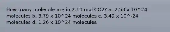 How many molecule are in 2.10 mol CO2? a. 2.53 x 10^24 molecules b. 3.79 x 10^24 molecules c. 3.49 x 10^-24 molecules d. 1.26 x 10^24 molecules