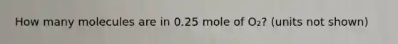 How many molecules are in 0.25 mole of O₂? (units not shown)