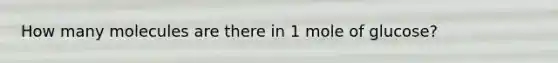 How many molecules are there in 1 mole of glucose?