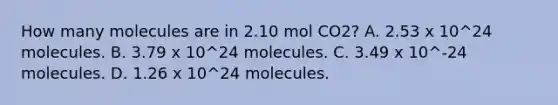 How many molecules are in 2.10 mol CO2? A. 2.53 x 10^24 molecules. B. 3.79 x 10^24 molecules. C. 3.49 x 10^-24 molecules. D. 1.26 x 10^24 molecules.