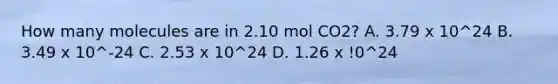 How many molecules are in 2.10 mol CO2? A. 3.79 x 10^24 B. 3.49 x 10^-24 C. 2.53 x 10^24 D. 1.26 x !0^24