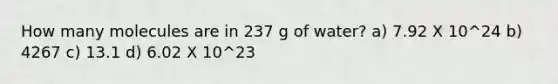 How many molecules are in 237 g of water? a) 7.92 X 10^24 b) 4267 c) 13.1 d) 6.02 X 10^23