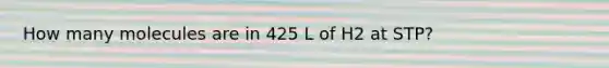 How many molecules are in 425 L of H2 at STP?