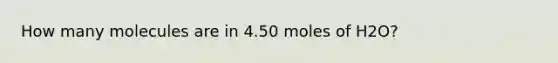 How many molecules are in 4.50 moles of H2O?