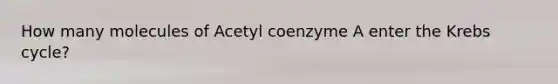 How many molecules of Acetyl coenzyme A enter the <a href='https://www.questionai.com/knowledge/kqfW58SNl2-krebs-cycle' class='anchor-knowledge'>krebs cycle</a>?