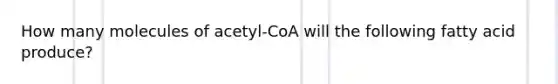 How many molecules of acetyl-CoA will the following fatty acid produce?