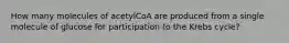 How many molecules of acetylCoA are produced from a single molecule of glucose for participation to the Krebs cycle?