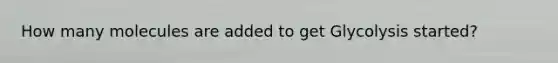 How many molecules are added to get Glycolysis started?