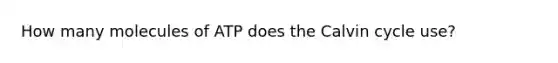 How many molecules of ATP does the Calvin cycle use?