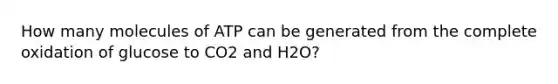 How many molecules of ATP can be generated from the complete oxidation of glucose to CO2 and H2O?