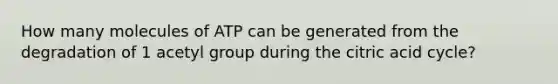 How many molecules of ATP can be generated from the degradation of 1 acetyl group during the citric acid cycle?