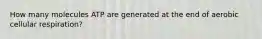 How many molecules ATP are generated at the end of aerobic cellular respiration?