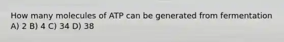 How many molecules of ATP can be generated from fermentation A) 2 B) 4 C) 34 D) 38