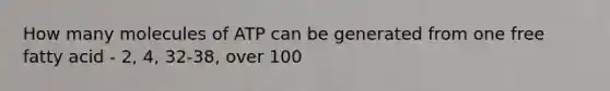 How many molecules of ATP can be generated from one free fatty acid - 2, 4, 32-38, over 100