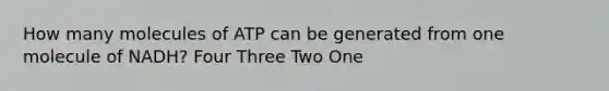 How many molecules of ATP can be generated from one molecule of NADH? Four Three Two One