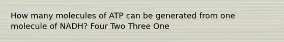 How many molecules of ATP can be generated from one molecule of NADH? Four Two Three One