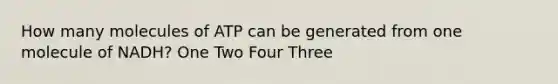 How many molecules of ATP can be generated from one molecule of NADH? One Two Four Three