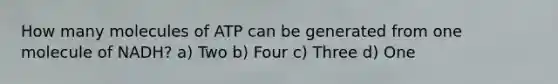 How many molecules of ATP can be generated from one molecule of NADH? a) Two b) Four c) Three d) One