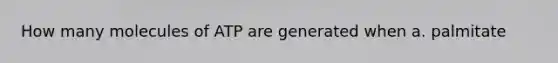 How many molecules of ATP are generated when a. palmitate