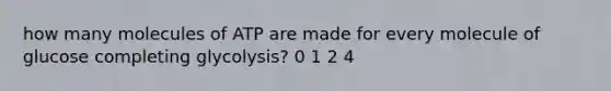 how many molecules of ATP are made for every molecule of glucose completing glycolysis? 0 1 2 4