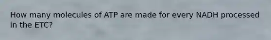 How many molecules of ATP are made for every NADH processed in the ETC?
