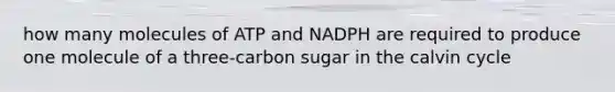 how many molecules of ATP and NADPH are required to produce one molecule of a three-carbon sugar in the calvin cycle