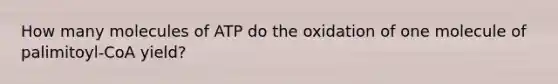 How many molecules of ATP do the oxidation of one molecule of palimitoyl-CoA yield?