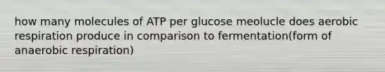 how many molecules of ATP per glucose meolucle does aerobic respiration produce in comparison to fermentation(form of anaerobic respiration)