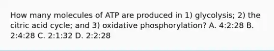 How many molecules of ATP are produced in 1) glycolysis; 2) the citric acid cycle; and 3) oxidative phosphorylation? A. 4:2:28 B. 2:4:28 C. 2:1:32 D. 2:2:28