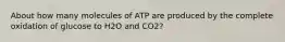 About how many molecules of ATP are produced by the complete oxidation of glucose to H2O and CO2?