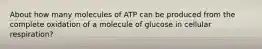 About how many molecules of ATP can be produced from the complete oxidation of a molecule of glucose in cellular respiration?