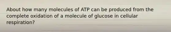 About how many molecules of ATP can be produced from the complete oxidation of a molecule of glucose in cellular respiration?