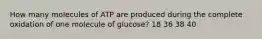 How many molecules of ATP are produced during the complete oxidation of one molecule of glucose? 18 36 38 40