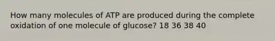 How many molecules of ATP are produced during the complete oxidation of one molecule of glucose? 18 36 38 40