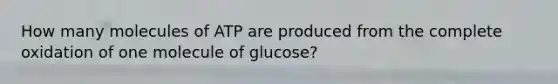 How many molecules of ATP are produced from the complete oxidation of one molecule of glucose?