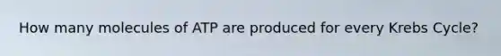 How many molecules of ATP are produced for every Krebs Cycle?