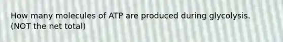 How many molecules of ATP are produced during glycolysis. (NOT the net total)