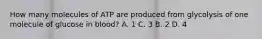 How many molecules of ATP are produced from glycolysis of one molecule of glucose in blood? A. 1 C. 3 B. 2 D. 4