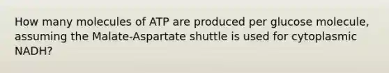 How many molecules of ATP are produced per glucose molecule, assuming the Malate-Aspartate shuttle is used for cytoplasmic NADH?