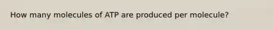 How many molecules of ATP are produced per molecule?