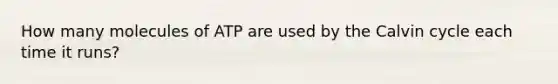 How many molecules of ATP are used by the Calvin cycle each time it runs?